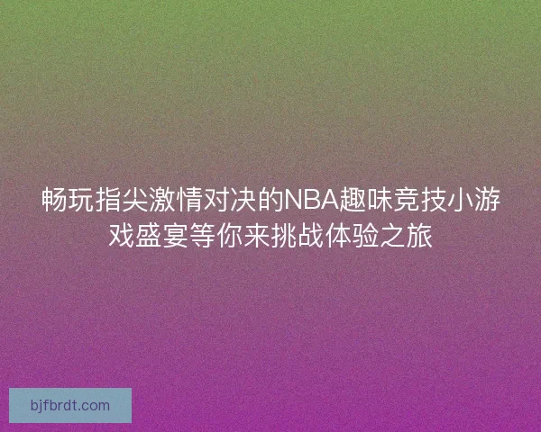 畅玩指尖激情对决的NBA趣味竞技小游戏盛宴等你来挑战体验之旅 畅玩指尖激情对决的NBA趣味竞技小游戏盛宴等你来挑战体验之旅