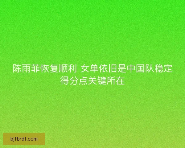 陈雨菲恢复顺利 女单依旧是中国队稳定得分点关键所在 陈雨菲恢复顺利 女单依旧是中国队稳定得分点关键所在