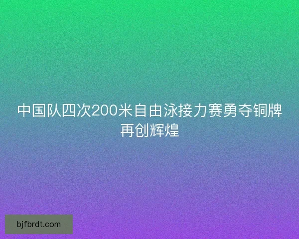 中国队四次200米自由泳接力赛勇夺铜牌再创辉煌 中国队四次200米自由泳接力赛勇夺铜牌再创辉煌