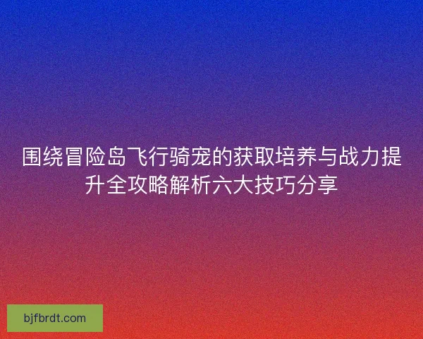 围绕冒险岛飞行骑宠的获取培养与战力提升全攻略解析六大技巧分享