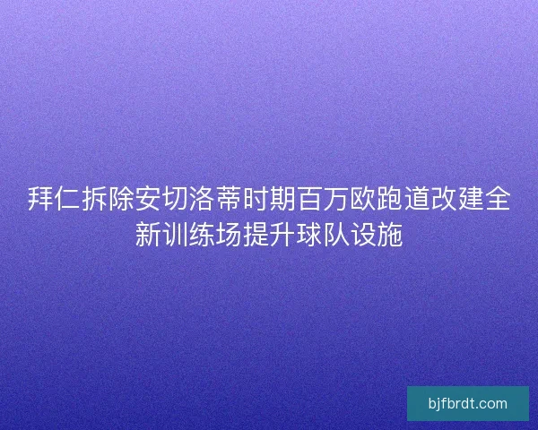 拜仁拆除安切洛蒂时期百万欧跑道改建全新训练场提升球队设施