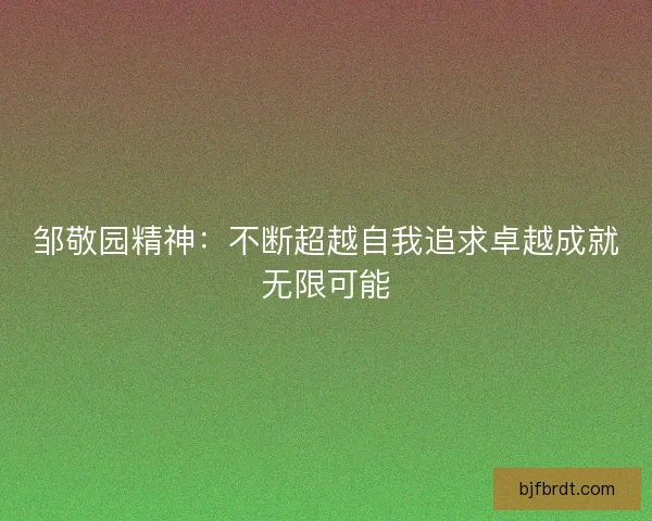 邹敬园精神：不断超越自我追求卓越成就无限可能