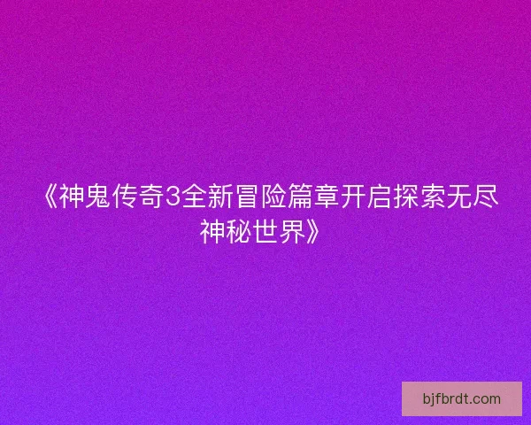 《神鬼传奇3全新冒险篇章开启探索无尽神秘世界》 《神鬼传奇3全新冒险篇章开启探索无尽神秘世界》