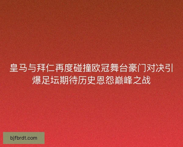 皇马与拜仁再度碰撞欧冠舞台豪门对决引爆足坛期待历史恩怨巅峰之战