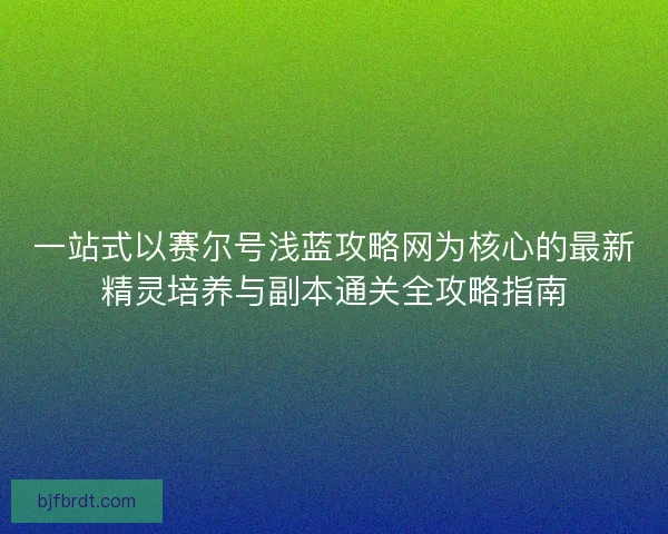 一站式以赛尔号浅蓝攻略网为核心的最新精灵培养与副本通关全攻略指南