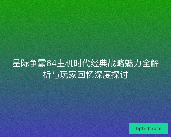 星际争霸64主机时代经典战略魅力全解析与玩家回忆深度探讨