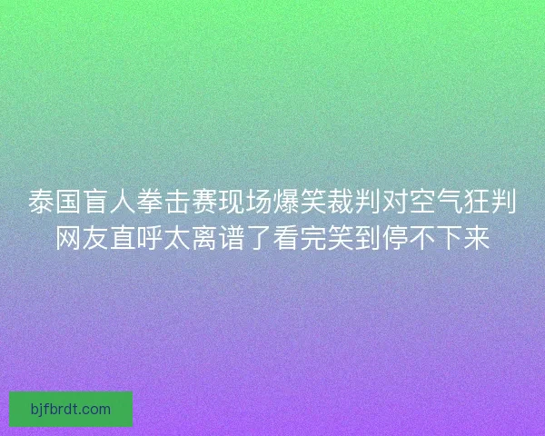 泰国盲人拳击赛现场爆笑裁判对空气狂判网友直呼太离谱了看完笑到停不下来