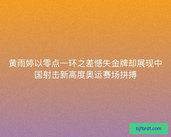 黄雨婷以零点一环之差憾失金牌却展现中国射击新高度奥运赛场拼搏