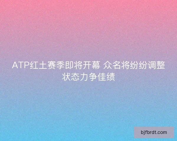 ATP红土赛季即将开幕 众名将纷纷调整状态力争佳绩