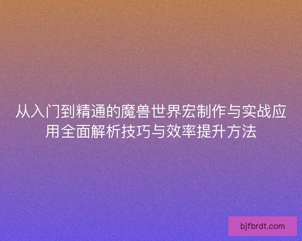 从入门到精通的魔兽世界宏制作与实战应用全面解析技巧与效率提升方法 从入门到精通的魔兽世界宏制作与实战应用全面解析技巧与效率提升方法
