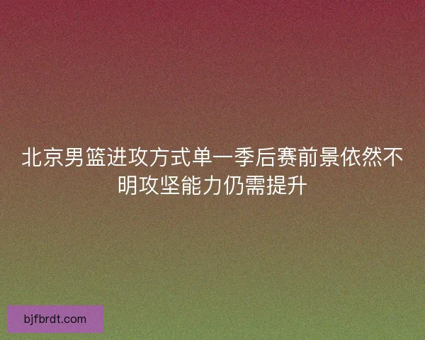 北京男篮进攻方式单一季后赛前景依然不明攻坚能力仍需提升 北京男篮进攻方式单一季后赛前景依然不明攻坚能力仍需提升