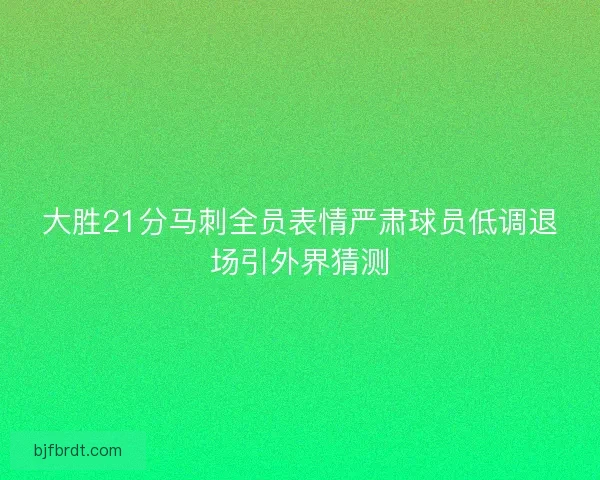 大胜21分马刺全员表情严肃球员低调退场引外界猜测