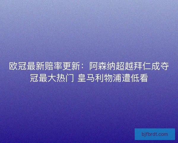 欧冠最新赔率更新：阿森纳超越拜仁成夺冠最大热门 皇马利物浦遭低看