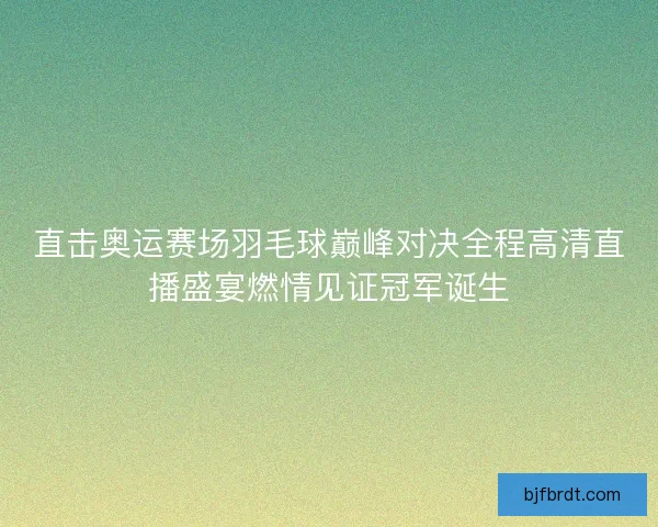 直击奥运赛场羽毛球巅峰对决全程高清直播盛宴燃情见证冠军诞生