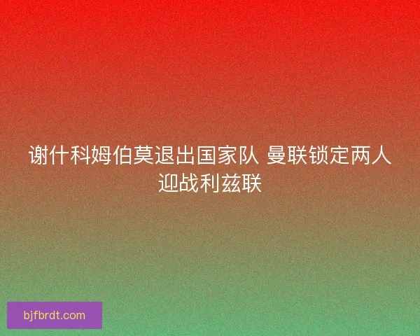 谢什科姆伯莫退出国家队 曼联锁定两人迎战利兹联