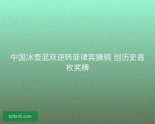 中国冰壶混双逆转菲律宾摘铜 创历史首枚奖牌 中国冰壶混双逆转菲律宾摘铜 创历史首枚奖牌