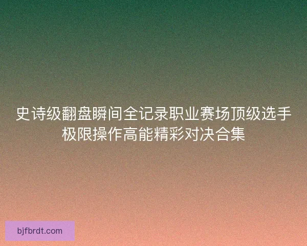 史诗级翻盘瞬间全记录职业赛场顶级选手极限操作高能精彩对决合集