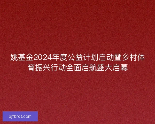 姚基金2024年度公益计划启动暨乡村体育振兴行动全面启航盛大启幕