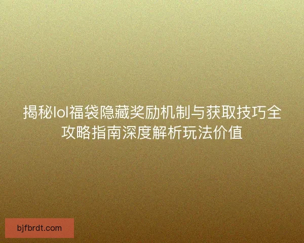 揭秘lol福袋隐藏奖励机制与获取技巧全攻略指南深度解析玩法价值 揭秘lol福袋隐藏奖励机制与获取技巧全攻略指南深度解析玩法价值