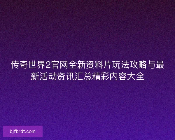 传奇世界2官网全新资料片玩法攻略与最新活动资讯汇总精彩内容大全 传奇世界2官网全新资料片玩法攻略与最新活动资讯汇总精彩内容大全