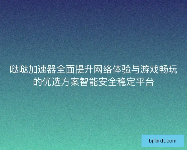 哒哒加速器全面提升网络体验与游戏畅玩的优选方案智能安全稳定平台 哒哒加速器全面提升网络体验与游戏畅玩的优选方案智能安全稳定平台