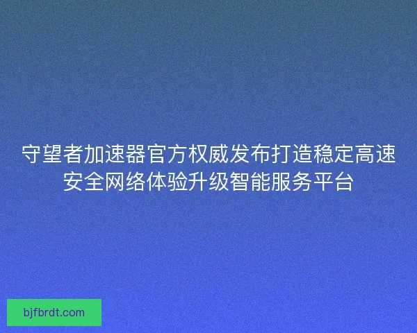 守望者加速器官方权威发布打造稳定高速安全网络体验升级智能服务平台 守望者加速器官方权威发布打造稳定高速安全网络体验升级智能服务平台