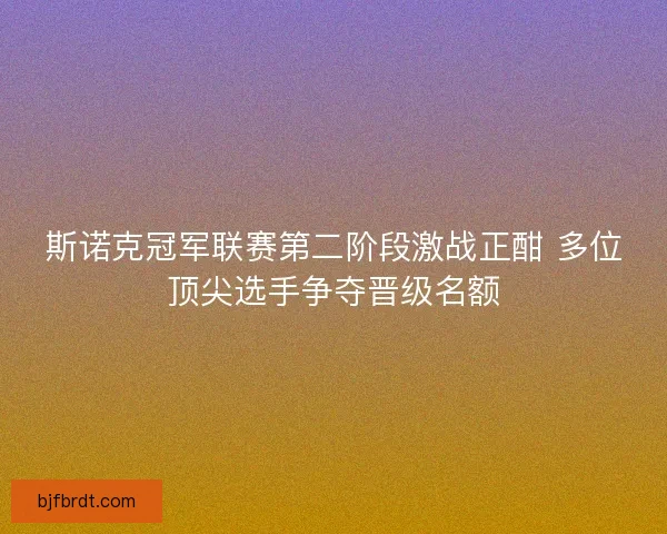 斯诺克冠军联赛第二阶段激战正酣 多位顶尖选手争夺晋级名额 斯诺克冠军联赛第二阶段激战正酣 多位顶尖选手争夺晋级名额