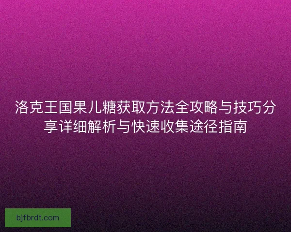 洛克王国果儿糖获取方法全攻略与技巧分享详细解析与快速收集途径指南 洛克王国果儿糖获取方法全攻略与技巧分享详细解析与快速收集途径指南