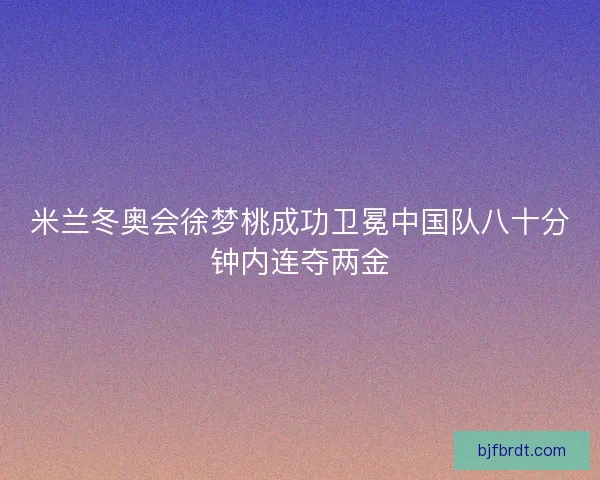 米兰冬奥会徐梦桃成功卫冕中国队八十分钟内连夺两金 米兰冬奥会徐梦桃成功卫冕中国队八十分钟内连夺两金