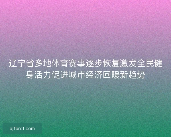 辽宁省多地体育赛事逐步恢复激发全民健身活力促进城市经济回暖新趋势 辽宁省多地体育赛事逐步恢复激发全民健身活力促进城市经济回暖新趋势
