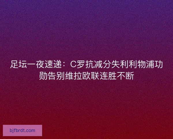 足坛一夜速递：C罗抗减分失利利物浦功勋告别维拉欧联连胜不断