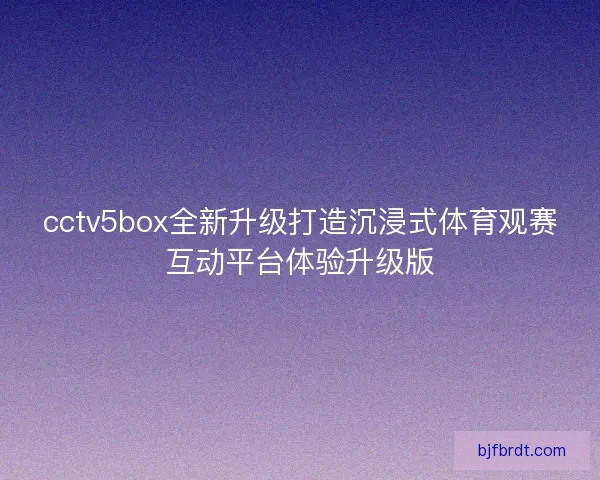cctv5box全新升级打造沉浸式体育观赛互动平台体验升级版