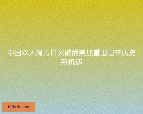 中国双人滑力拼突破俄美加重围迎来历史新机遇